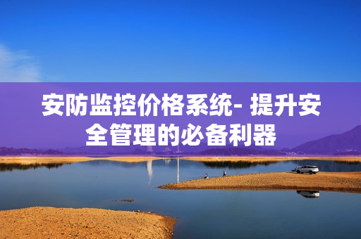 安防監(jiān)控價(jià)格系統(tǒng)- 提升安全管理的必備利器