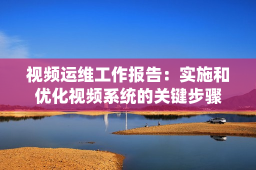 視頻運(yùn)維工作報告：實(shí)施和優(yōu)化視頻系統(tǒng)的關(guān)鍵步驟
