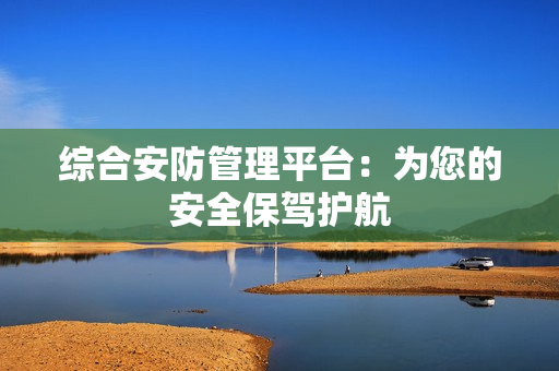 綜合安防管理平臺(tái)：為您的安全保駕護(hù)航