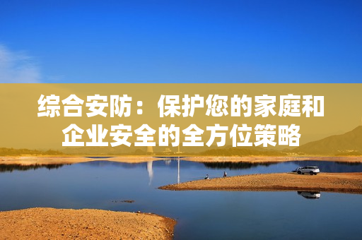 綜合安防：保護(hù)您的家庭和企業(yè)安全的全方位策略