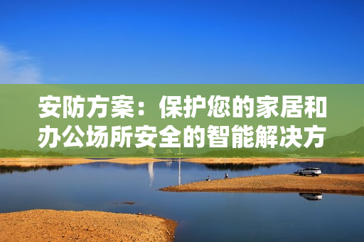 安防方案：保護(hù)您的家居和辦公場(chǎng)所安全的智能解決方案