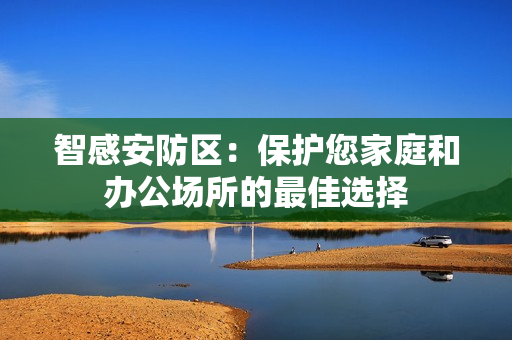 智感安防區(qū)：保護(hù)您家庭和辦公場(chǎng)所的最佳選擇