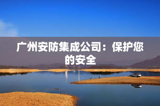 廣州安防集成公司：保護(hù)您的安全