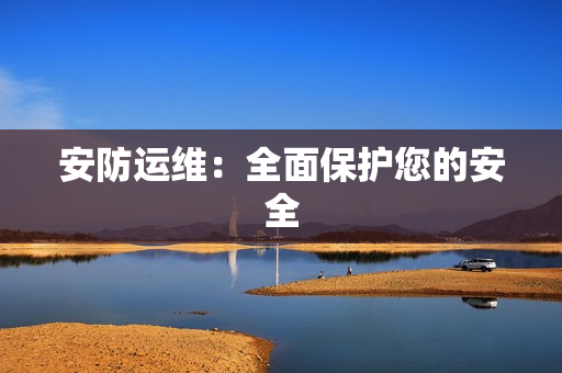 安防運(yùn)維：全面保護(hù)您的安全