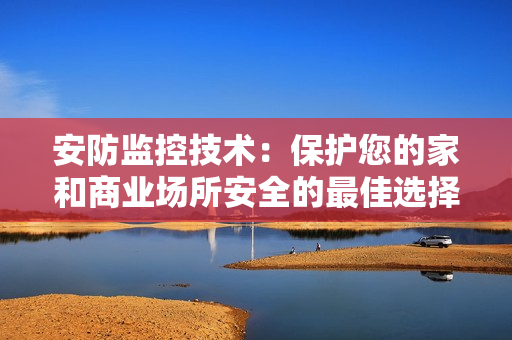 安防监控技术：保护您的家和商业场所安全的最佳选择