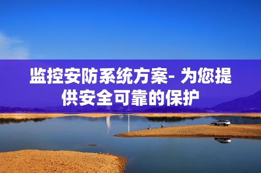 監(jiān)控安防系統(tǒng)方案- 為您提供安全可靠的保護(hù)