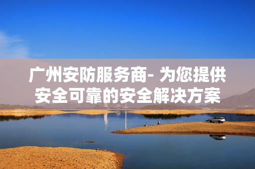 廣州安防服務商- 為您提供安全可靠的安全解決方案