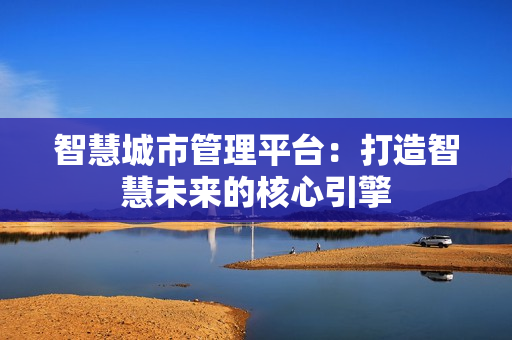 智慧城市管理平臺：打造智慧未來的核心引擎