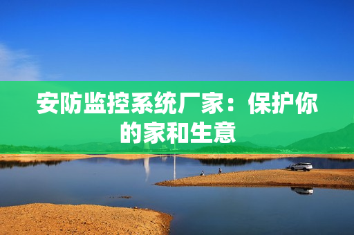 安防監(jiān)控系統(tǒng)廠家：保護你的家和生意