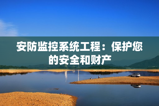 安防監(jiān)控系統(tǒng)工程：保護(hù)您的安全和財(cái)產(chǎn)