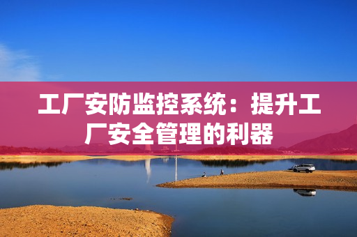 工廠安防監(jiān)控系統(tǒng)：提升工廠安全管理的利器