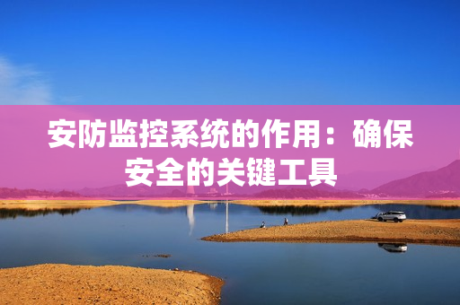 安防監(jiān)控系統(tǒng)的作用：確保安全的關(guān)鍵工具