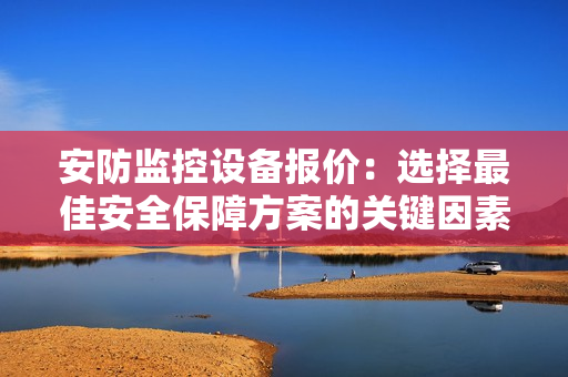 安防監(jiān)控設(shè)備報價：選擇最佳安全保障方案的關(guān)鍵因素
