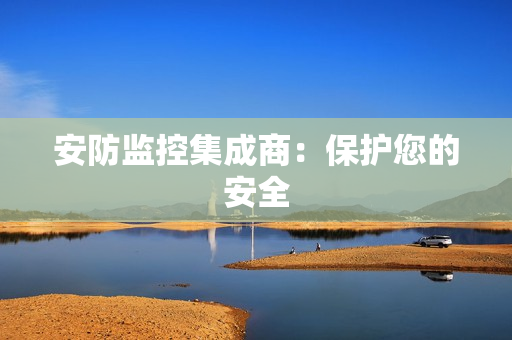 安防監(jiān)控集成商：保護您的安全