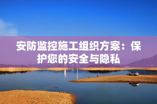 安防監(jiān)控施工組織方案：保護(hù)您的安全與隱私