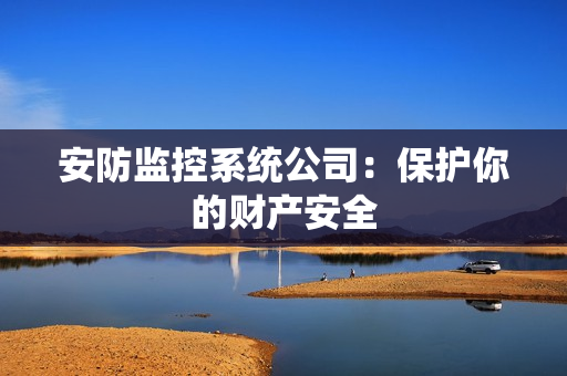 安防監(jiān)控系統(tǒng)公司：保護(hù)你的財(cái)產(chǎn)安全