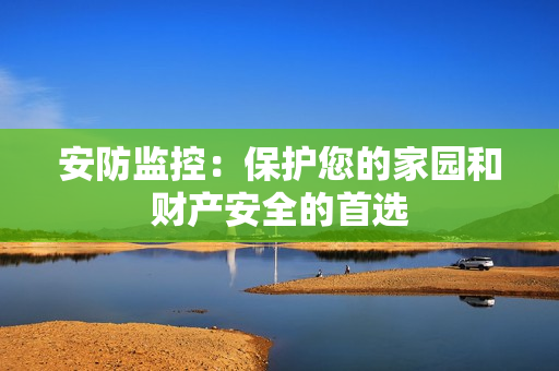安防監(jiān)控：保護(hù)您的家園和財(cái)產(chǎn)安全的首選