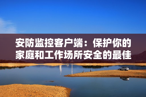 安防監(jiān)控客戶端：保護(hù)你的家庭和工作場所安全的最佳工具