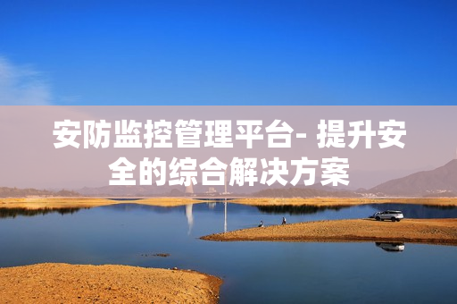 安防監(jiān)控管理平臺(tái)- 提升安全的綜合解決方案