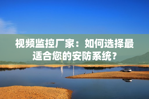 視頻監(jiān)控廠家：如何選擇最適合您的安防系統(tǒng)？
