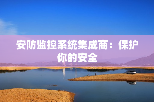 安防監(jiān)控系統(tǒng)集成商：保護(hù)你的安全