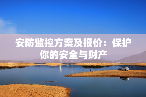 安防監(jiān)控方案及報(bào)價(jià)：保護(hù)你的安全與財(cái)產(chǎn)