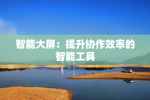 智能大屏：提升協(xié)作效率的智能工具