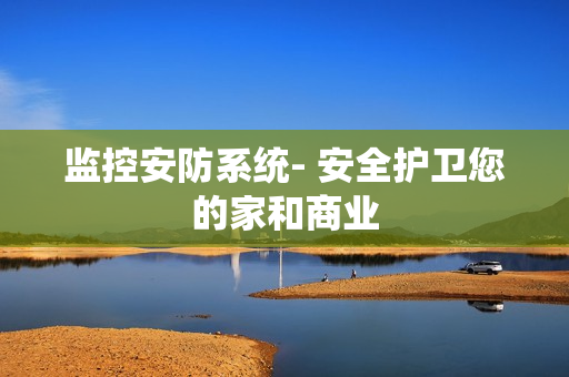 監(jiān)控安防系統(tǒng)- 安全護衛(wèi)您的家和商業(yè)