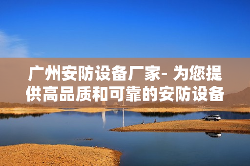 廣州安防設(shè)備廠家- 為您提供高品質(zhì)和可靠的安防設(shè)備