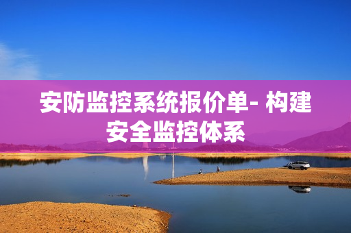 安防監(jiān)控系統(tǒng)報(bào)價(jià)單- 構(gòu)建安全監(jiān)控體系