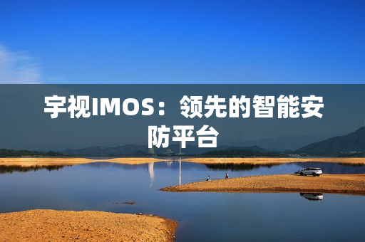 宇視IMOS：領(lǐng)先的智能安防平臺