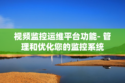 視頻監(jiān)控運(yùn)維平臺(tái)功能- 管理和優(yōu)化您的監(jiān)控系統(tǒng)