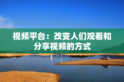 視頻平臺(tái)：改變?nèi)藗冇^看和分享視頻的方式