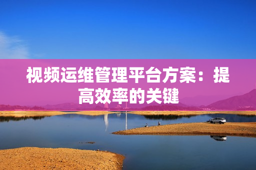 视频运维管理平台方案：提高效率的关键