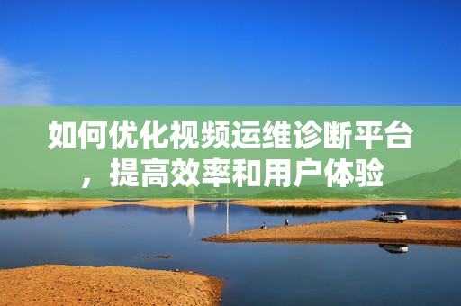 如何優(yōu)化視頻運維診斷平臺，提高效率和用戶體驗