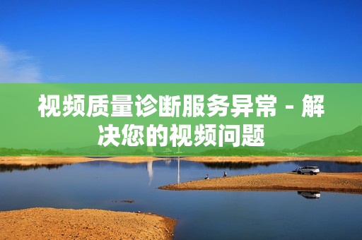 視頻質(zhì)量診斷服務(wù)異常 - 解決您的視頻問題