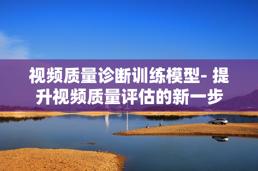 視頻質(zhì)量診斷訓(xùn)練模型- 提升視頻質(zhì)量評估的新一步
