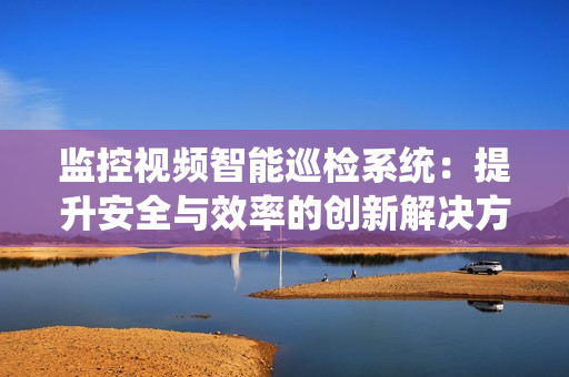 監(jiān)控視頻智能巡檢系統(tǒng)：提升安全與效率的創(chuàng)新解決方案