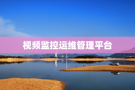 視頻監(jiān)控運(yùn)維管理平臺(tái)
