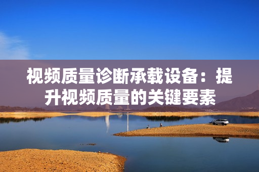 視頻質(zhì)量診斷承載設(shè)備：提升視頻質(zhì)量的關(guān)鍵要素