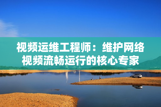 視頻運(yùn)維工程師：維護(hù)網(wǎng)絡(luò)視頻流暢運(yùn)行的核心專家