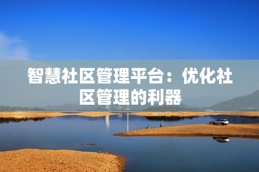 智慧社區(qū)管理平臺：優(yōu)化社區(qū)管理的利器