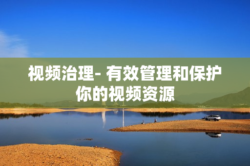 視頻治理- 有效管理和保護你的視頻資源