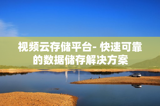 視頻云存儲(chǔ)平臺(tái)- 快速可靠的數(shù)據(jù)儲(chǔ)存解決方案
