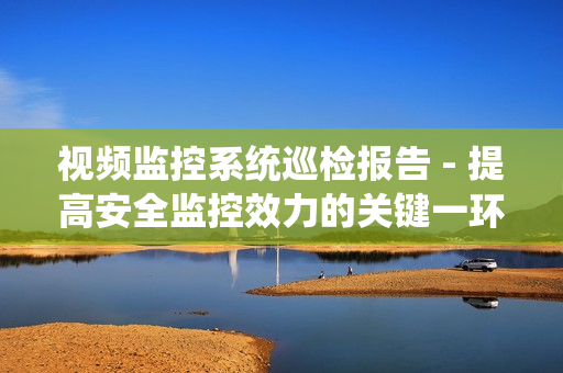 視頻監(jiān)控系統(tǒng)巡檢報告 - 提高安全監(jiān)控效力的關鍵一環(huán)
