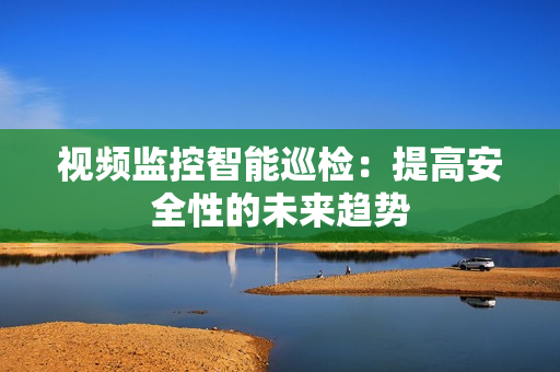 視頻監(jiān)控智能巡檢：提高安全性的未來趨勢