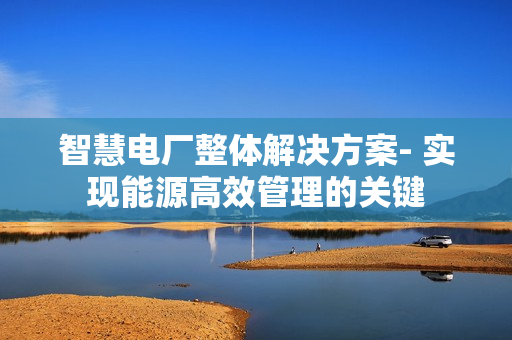 智慧电厂整体解决方案- 实现能源高效管理的关键