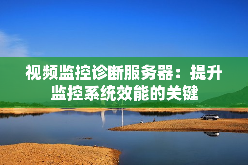 視頻監(jiān)控診斷服務(wù)器：提升監(jiān)控系統(tǒng)效能的關(guān)鍵