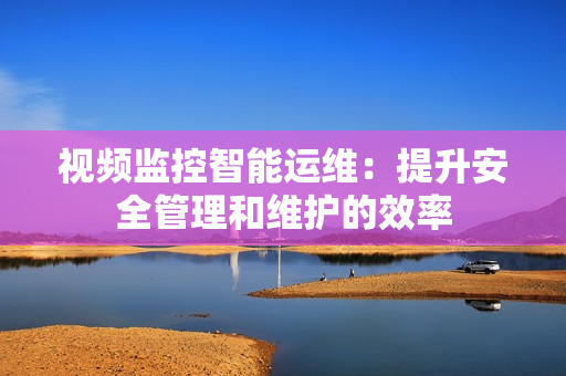 視頻監(jiān)控智能運(yùn)維：提升安全管理和維護(hù)的效率