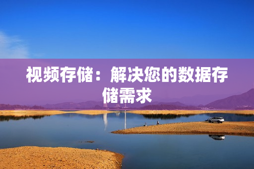 視頻存儲：解決您的數(shù)據(jù)存儲需求